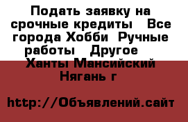 Подать заявку на срочные кредиты - Все города Хобби. Ручные работы » Другое   . Ханты-Мансийский,Нягань г.